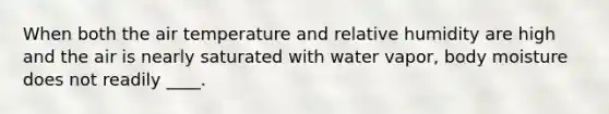 When both the air temperature and relative humidity are high and the air is nearly saturated with water vapor, body moisture does not readily ____.