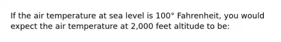 If the air temperature at sea level is 100° Fahrenheit, you would expect the air temperature at 2,000 feet altitude to be: