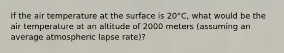 If the air temperature at the surface is 20°C, what would be the air temperature at an altitude of 2000 meters (assuming an average atmospheric lapse rate)?