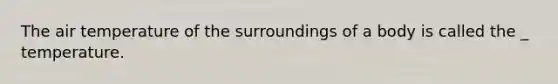 The air temperature of the surroundings of a body is called the _ temperature.