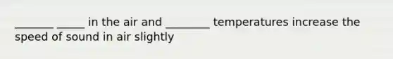 _______ _____ in the air and ________ temperatures increase the speed of sound in air slightly