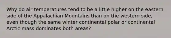 Why do air temperatures tend to be a little higher on the eastern side of the Appalachian Mountains than on the western side, even though the same winter continental polar or continental Arctic mass dominates both areas?