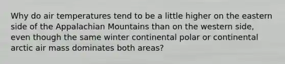 Why do air temperatures tend to be a little higher on the eastern side of the Appalachian Mountains than on the western side, even though the same winter continental polar or continental arctic air mass dominates both areas?