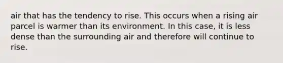 air that has the tendency to rise. This occurs when a rising air parcel is warmer than its environment. In this case, it is less dense than the surrounding air and therefore will continue to rise.