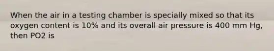 When the air in a testing chamber is specially mixed so that its oxygen content is 10% and its overall air pressure is 400 mm Hg, then PO2 is