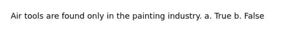 Air tools are found only in the painting industry. a. True b. False