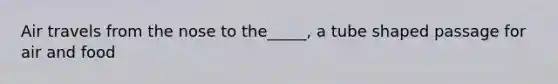 Air travels from the nose to the_____, a tube shaped passage for air and food