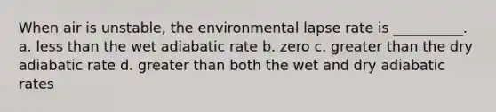 When air is unstable, the environmental lapse rate is __________. a. less than the wet adiabatic rate b. zero c. greater than the dry adiabatic rate d. greater than both the wet and dry adiabatic rates