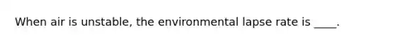 When air is unstable, the environmental lapse rate is ____.