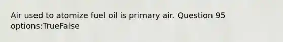 Air used to atomize fuel oil is primary air. Question 95 options:TrueFalse