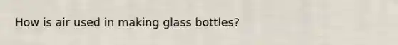 How is air used in making glass bottles?