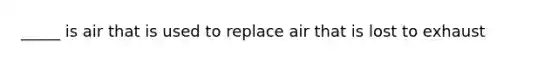 _____ is air that is used to replace air that is lost to exhaust