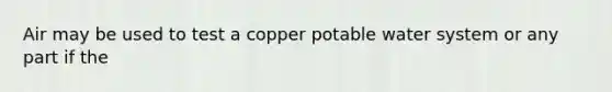 Air may be used to test a copper potable water system or any part if the