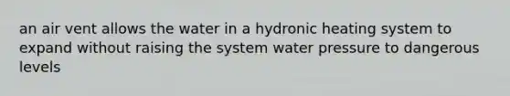 an air vent allows the water in a hydronic heating system to expand without raising the system water pressure to dangerous levels