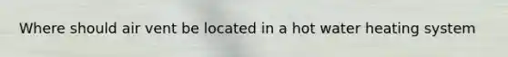 Where should air vent be located in a hot water heating system