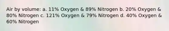 Air by volume: a. 11% Oxygen & 89% Nitrogen b. 20% Oxygen & 80% Nitrogen c. 121% Oxygen & 79% Nitrogen d. 40% Oxygen & 60% Nitrogen