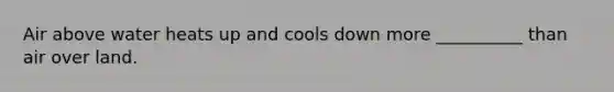 Air above water heats up and cools down more __________ than air over land.