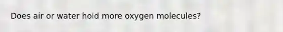 Does air or water hold more oxygen molecules?