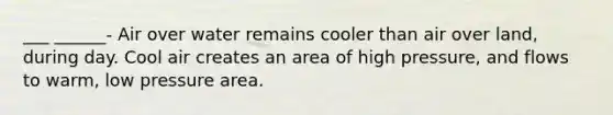 ___ ______- Air over water remains cooler than air over land, during day. Cool air creates an area of high pressure, and flows to warm, low pressure area.