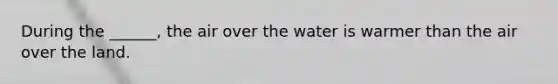 During the ______, the air over the water is warmer than the air over the land.