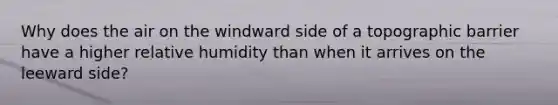 Why does the air on the windward side of a topographic barrier have a higher relative humidity than when it arrives on the leeward side?