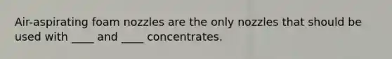 Air-aspirating foam nozzles are the only nozzles that should be used with ____ and ____ concentrates.