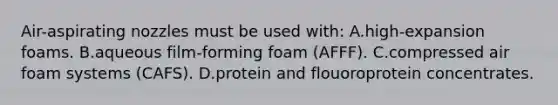 Air-aspirating nozzles must be used with: A.high-expansion foams. B.aqueous film-forming foam (AFFF). C.compressed air foam systems (CAFS). D.protein and flouoroprotein concentrates.