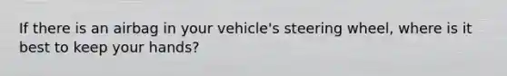 If there is an airbag in your vehicle's steering wheel, where is it best to keep your hands?