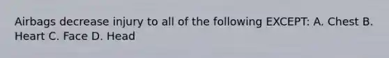 Airbags decrease injury to all of the following EXCEPT: A. Chest B. Heart C. Face D. Head