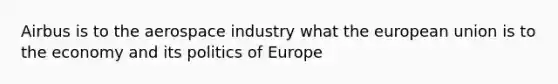 Airbus is to the aerospace industry what the european union is to the economy and its politics of Europe