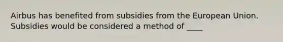 Airbus has benefited from subsidies from the European Union. Subsidies would be considered a method of ____