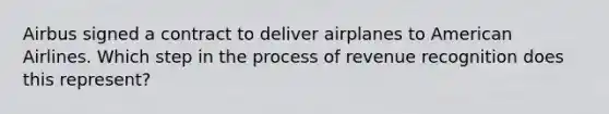 Airbus signed a contract to deliver airplanes to American Airlines. Which step in the process of revenue recognition does this represent?