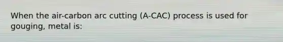 When the air-carbon arc cutting (A-CAC) process is used for gouging, metal is: