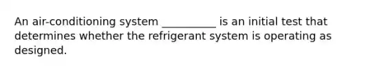 An air-conditioning system __________ is an initial test that determines whether the refrigerant system is operating as designed.