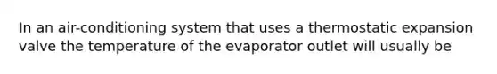 In an air-conditioning system that uses a thermostatic expansion valve the temperature of the evaporator outlet will usually be