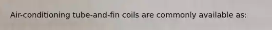 Air-conditioning tube-and-fin coils are commonly available as: