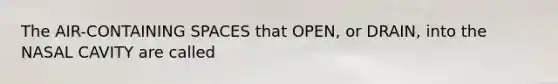 The AIR-CONTAINING SPACES that OPEN, or DRAIN, into the NASAL CAVITY are called