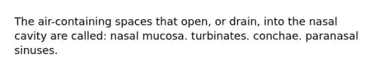 The air-containing spaces that open, or drain, into the nasal cavity are called: nasal mucosa. turbinates. conchae. paranasal sinuses.