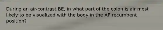 During an air-contrast BE, in what part of the colon is air most likely to be visualized with the body in the AP recumbent position?