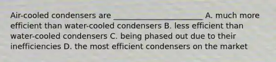 Air-cooled condensers are _______________________ A. much more efficient than water-cooled condensers B. less efficient than water-cooled condensers C. being phased out due to their inefficiencies D. the most efficient condensers on the market