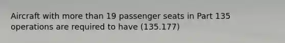 Aircraft with more than 19 passenger seats in Part 135 operations are required to have (135.177)