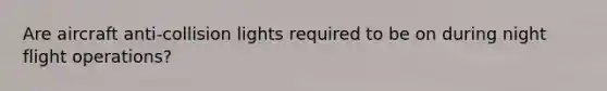 Are aircraft anti-collision lights required to be on during night flight operations?