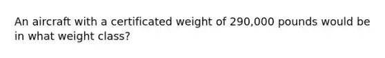 An aircraft with a certificated weight of 290,000 pounds would be in what weight class?