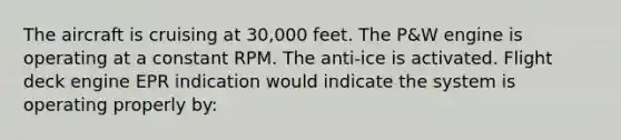 The aircraft is cruising at 30,000 feet. The P&W engine is operating at a constant RPM. The anti-ice is activated. Flight deck engine EPR indication would indicate the system is operating properly by: