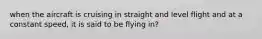 when the aircraft is cruising in straight and level flight and at a constant speed, it is said to be flying in?