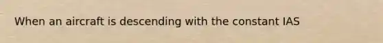 When an aircraft is descending with the constant IAS