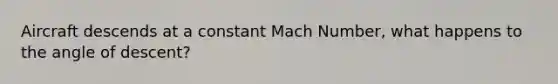 Aircraft descends at a constant Mach Number, what happens to the angle of descent?