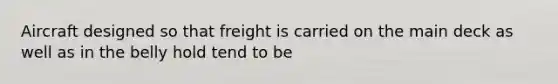 Aircraft designed so that freight is carried on the main deck as well as in the belly hold tend to be