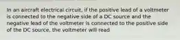 In an aircraft electrical circuit, if the positive lead of a voltmeter is connected to the negative side of a DC source and the negative lead of the voltmeter is connected to the positive side of the DC source, the voltmeter will read