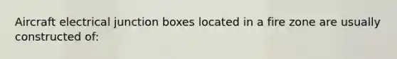 Aircraft electrical junction boxes located in a fire zone are usually constructed of: